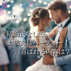 結婚式は挙げないけどお披露目パーティーしたい! どんな内容ならゲストに喜ばれる?